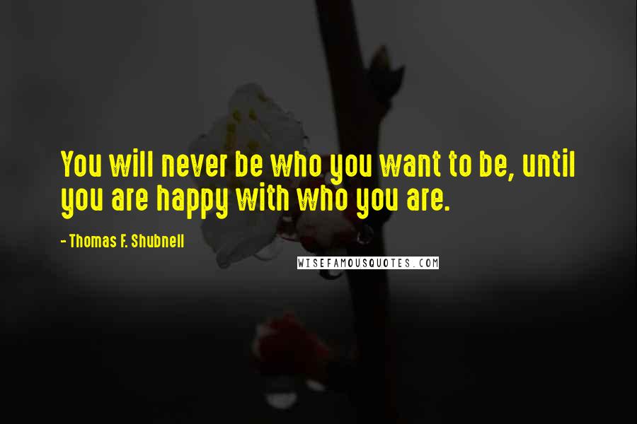 Thomas F. Shubnell Quotes: You will never be who you want to be, until you are happy with who you are.