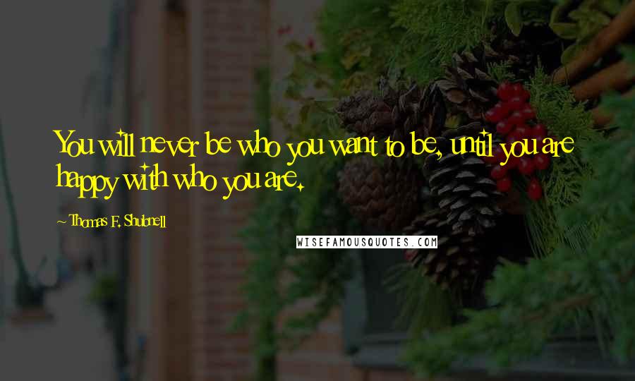 Thomas F. Shubnell Quotes: You will never be who you want to be, until you are happy with who you are.