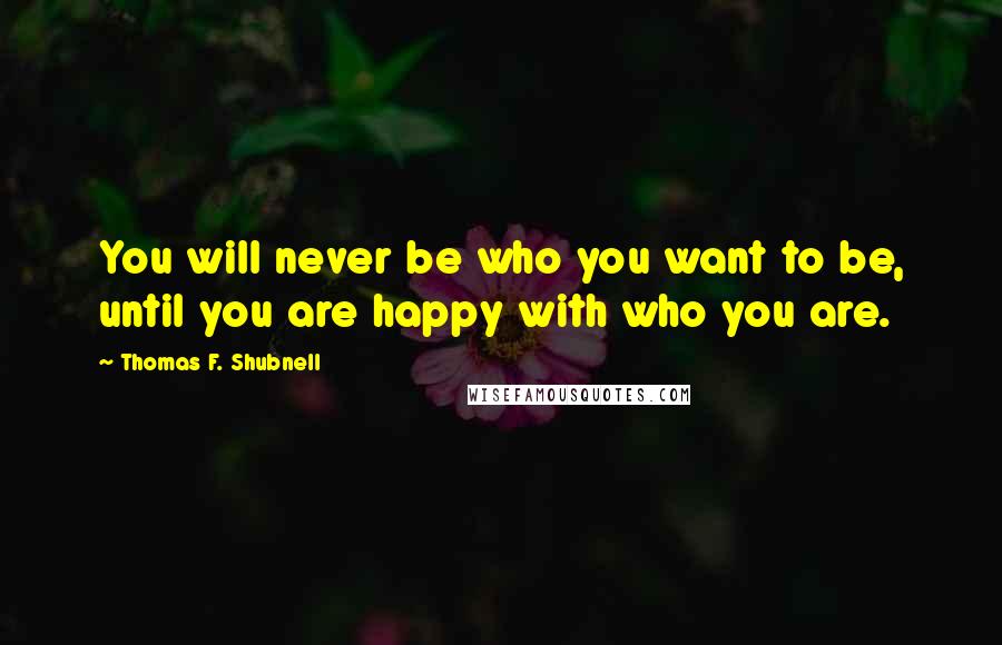 Thomas F. Shubnell Quotes: You will never be who you want to be, until you are happy with who you are.