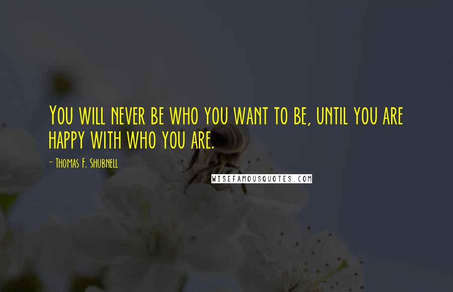 Thomas F. Shubnell Quotes: You will never be who you want to be, until you are happy with who you are.