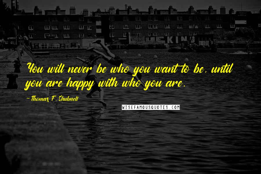 Thomas F. Shubnell Quotes: You will never be who you want to be, until you are happy with who you are.