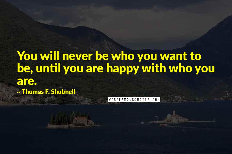 Thomas F. Shubnell Quotes: You will never be who you want to be, until you are happy with who you are.