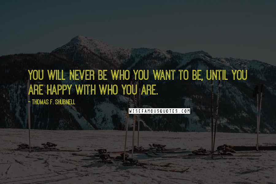 Thomas F. Shubnell Quotes: You will never be who you want to be, until you are happy with who you are.