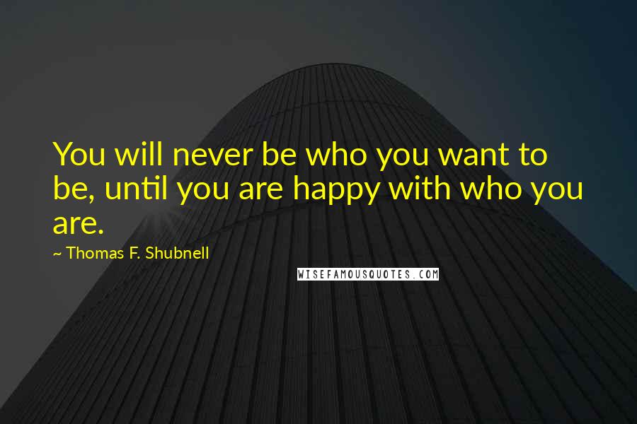 Thomas F. Shubnell Quotes: You will never be who you want to be, until you are happy with who you are.