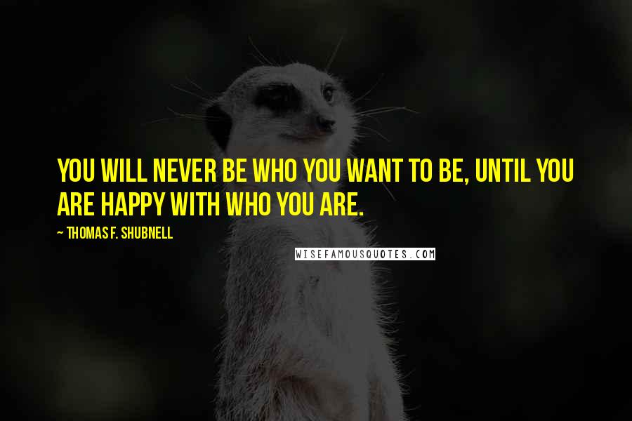Thomas F. Shubnell Quotes: You will never be who you want to be, until you are happy with who you are.