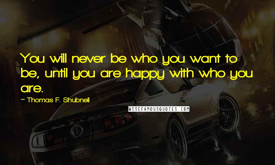 Thomas F. Shubnell Quotes: You will never be who you want to be, until you are happy with who you are.