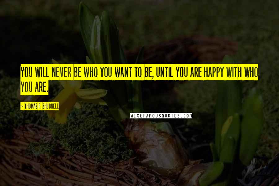 Thomas F. Shubnell Quotes: You will never be who you want to be, until you are happy with who you are.