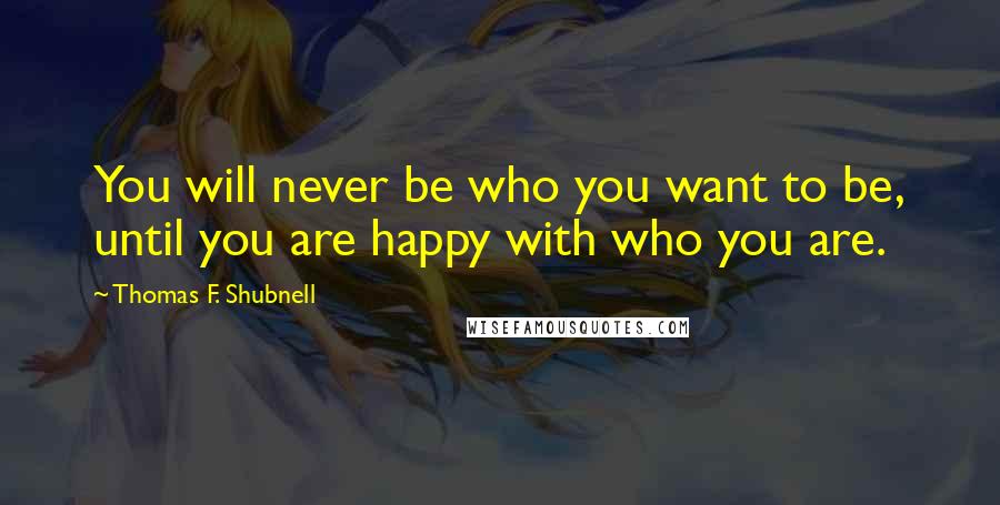 Thomas F. Shubnell Quotes: You will never be who you want to be, until you are happy with who you are.