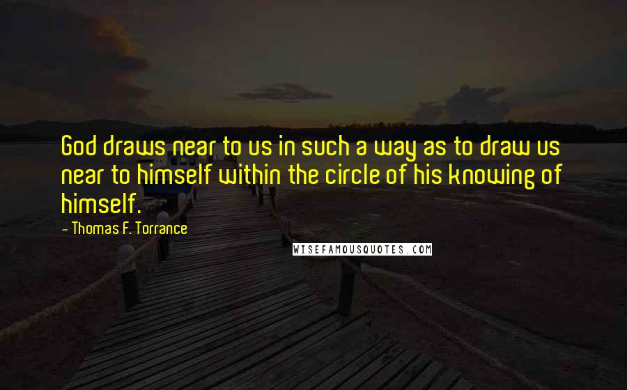 Thomas F. Torrance Quotes: God draws near to us in such a way as to draw us near to himself within the circle of his knowing of himself.