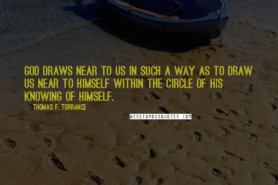 Thomas F. Torrance Quotes: God draws near to us in such a way as to draw us near to himself within the circle of his knowing of himself.