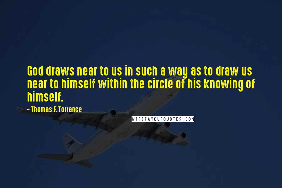 Thomas F. Torrance Quotes: God draws near to us in such a way as to draw us near to himself within the circle of his knowing of himself.