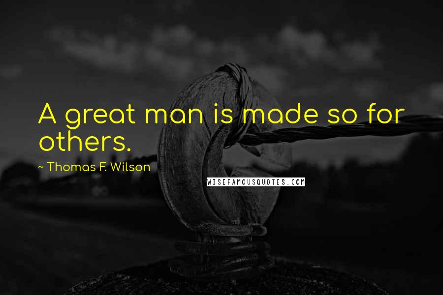 Thomas F. Wilson Quotes: A great man is made so for others.