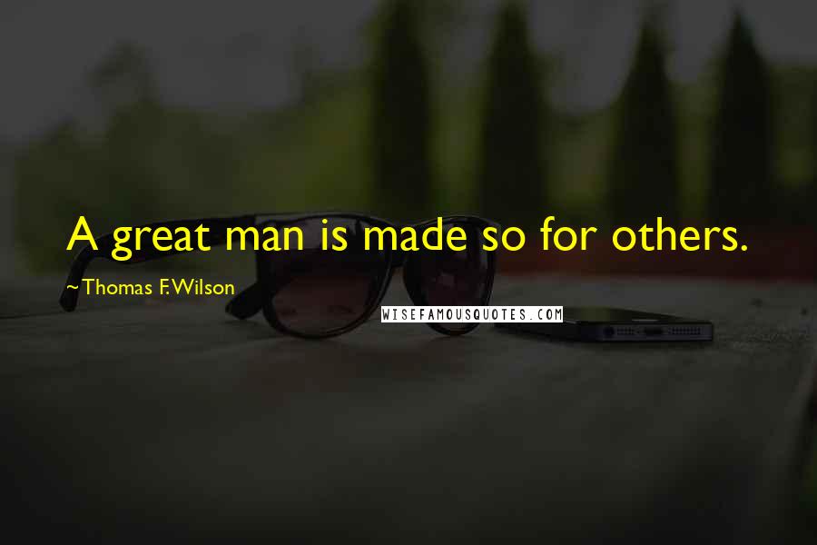 Thomas F. Wilson Quotes: A great man is made so for others.