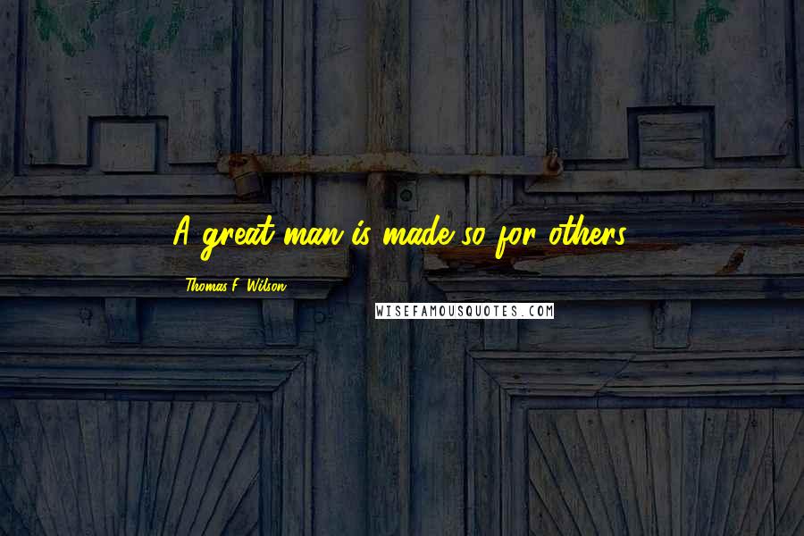 Thomas F. Wilson Quotes: A great man is made so for others.