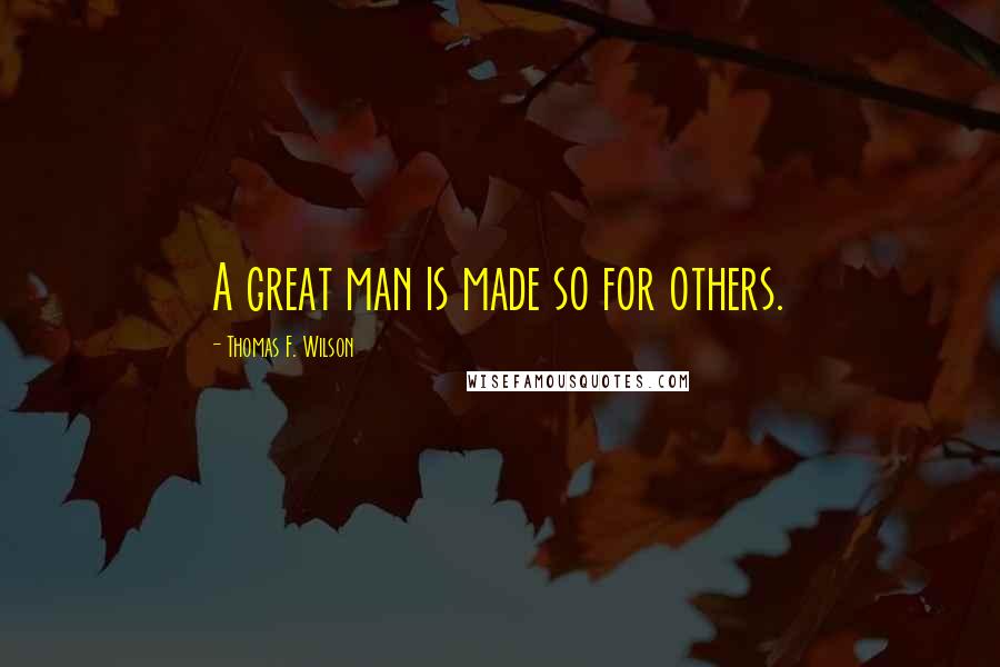 Thomas F. Wilson Quotes: A great man is made so for others.