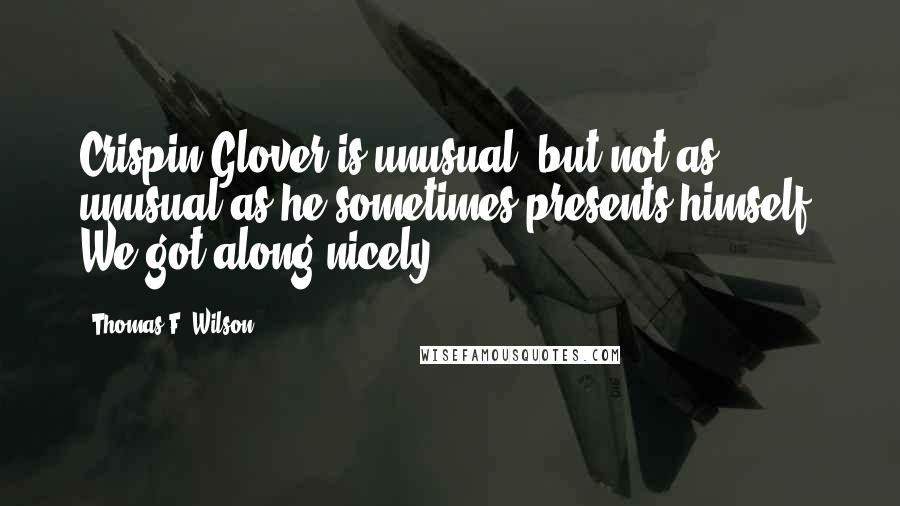 Thomas F. Wilson Quotes: Crispin Glover is unusual, but not as unusual as he sometimes presents himself. We got along nicely.