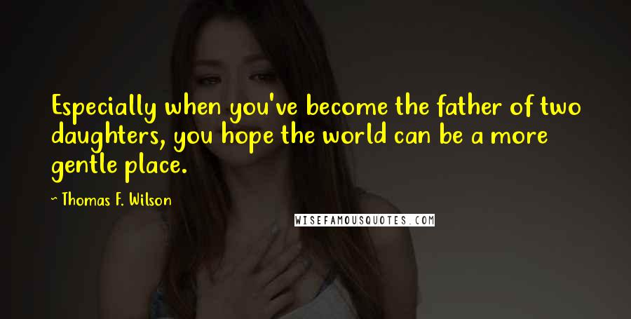 Thomas F. Wilson Quotes: Especially when you've become the father of two daughters, you hope the world can be a more gentle place.