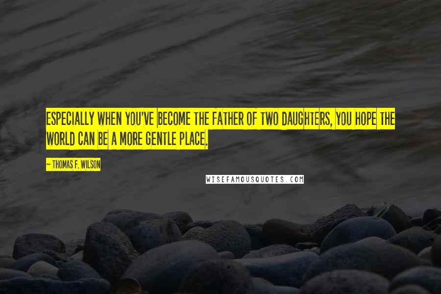 Thomas F. Wilson Quotes: Especially when you've become the father of two daughters, you hope the world can be a more gentle place.