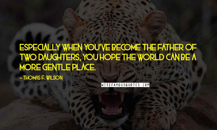 Thomas F. Wilson Quotes: Especially when you've become the father of two daughters, you hope the world can be a more gentle place.
