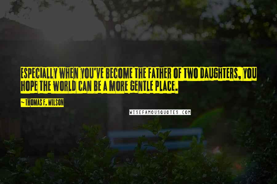 Thomas F. Wilson Quotes: Especially when you've become the father of two daughters, you hope the world can be a more gentle place.