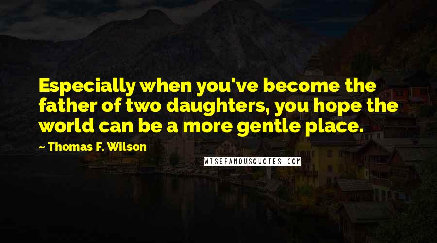 Thomas F. Wilson Quotes: Especially when you've become the father of two daughters, you hope the world can be a more gentle place.