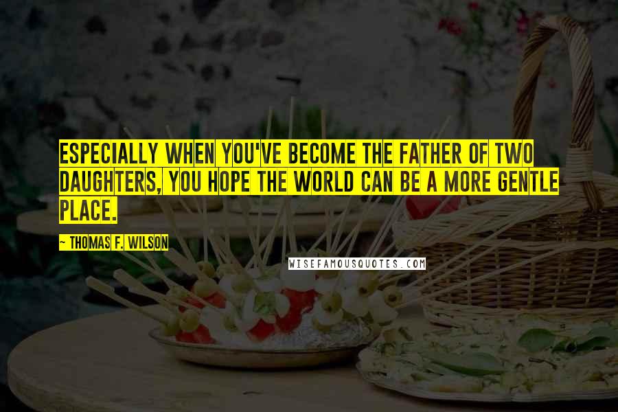 Thomas F. Wilson Quotes: Especially when you've become the father of two daughters, you hope the world can be a more gentle place.