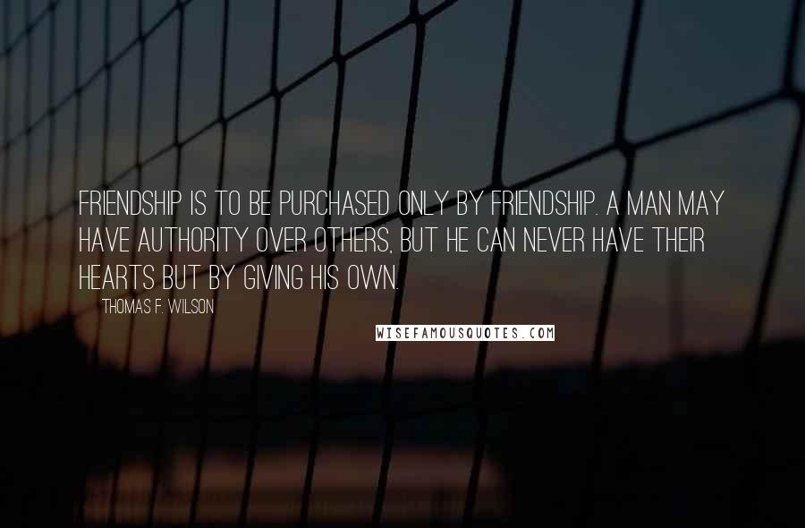 Thomas F. Wilson Quotes: Friendship is to be purchased only by friendship. A man may have authority over others, but he can never have their hearts but by giving his own.