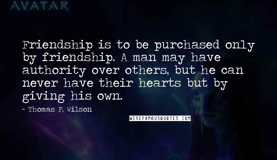 Thomas F. Wilson Quotes: Friendship is to be purchased only by friendship. A man may have authority over others, but he can never have their hearts but by giving his own.