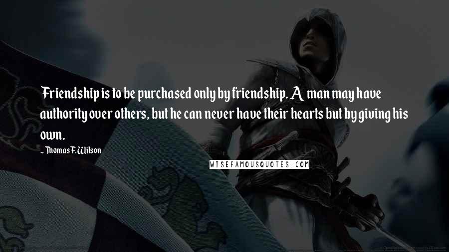 Thomas F. Wilson Quotes: Friendship is to be purchased only by friendship. A man may have authority over others, but he can never have their hearts but by giving his own.