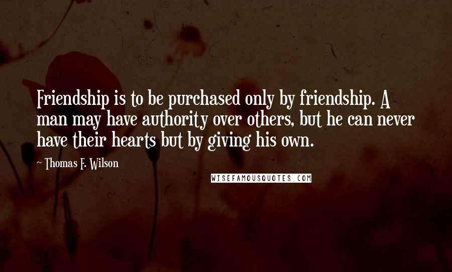 Thomas F. Wilson Quotes: Friendship is to be purchased only by friendship. A man may have authority over others, but he can never have their hearts but by giving his own.