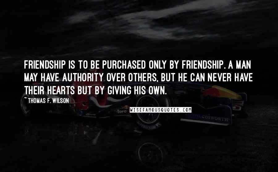 Thomas F. Wilson Quotes: Friendship is to be purchased only by friendship. A man may have authority over others, but he can never have their hearts but by giving his own.