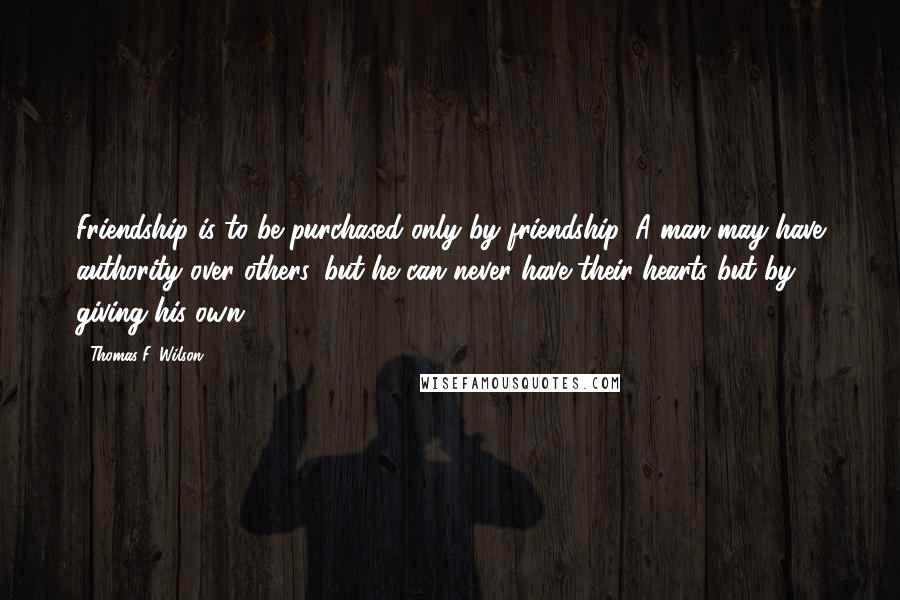 Thomas F. Wilson Quotes: Friendship is to be purchased only by friendship. A man may have authority over others, but he can never have their hearts but by giving his own.