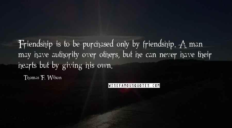 Thomas F. Wilson Quotes: Friendship is to be purchased only by friendship. A man may have authority over others, but he can never have their hearts but by giving his own.