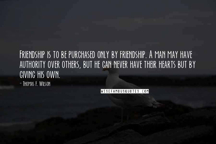 Thomas F. Wilson Quotes: Friendship is to be purchased only by friendship. A man may have authority over others, but he can never have their hearts but by giving his own.