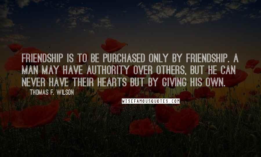 Thomas F. Wilson Quotes: Friendship is to be purchased only by friendship. A man may have authority over others, but he can never have their hearts but by giving his own.