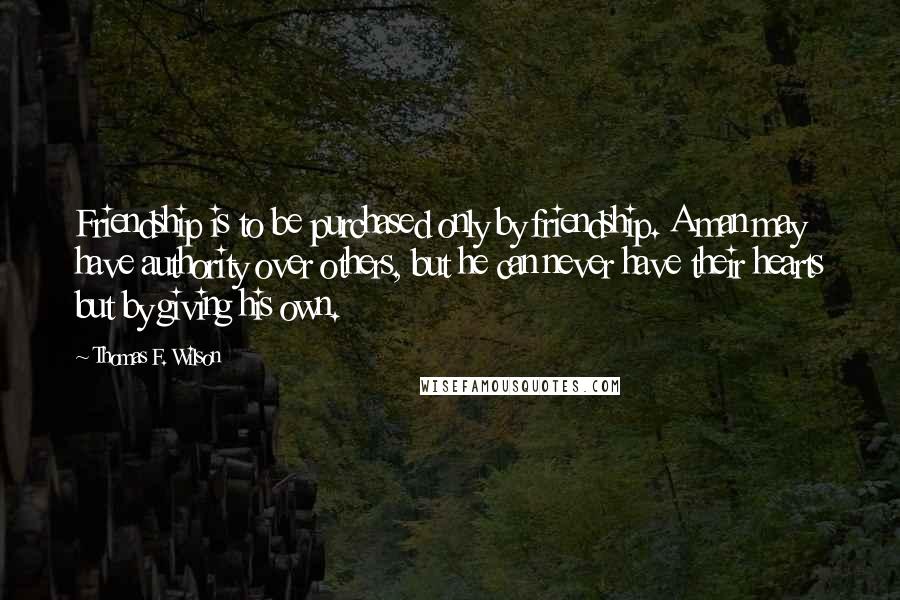 Thomas F. Wilson Quotes: Friendship is to be purchased only by friendship. A man may have authority over others, but he can never have their hearts but by giving his own.