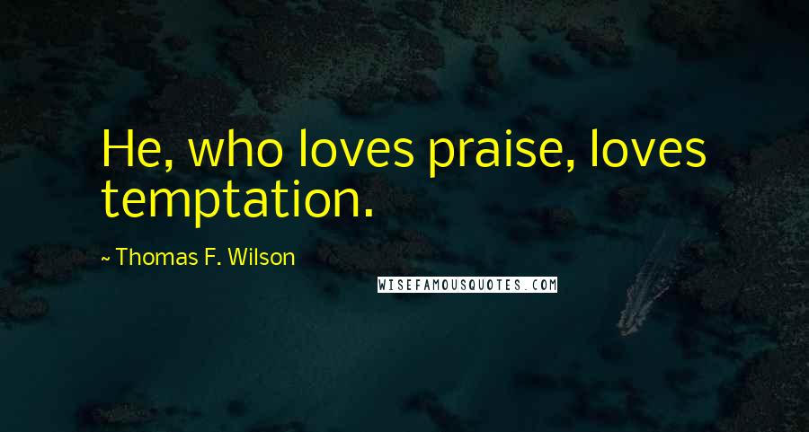 Thomas F. Wilson Quotes: He, who loves praise, loves temptation.