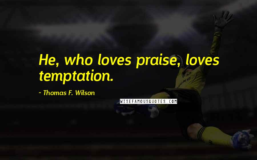 Thomas F. Wilson Quotes: He, who loves praise, loves temptation.