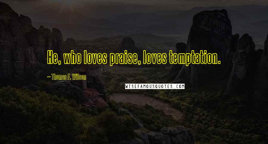 Thomas F. Wilson Quotes: He, who loves praise, loves temptation.