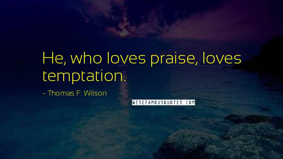 Thomas F. Wilson Quotes: He, who loves praise, loves temptation.