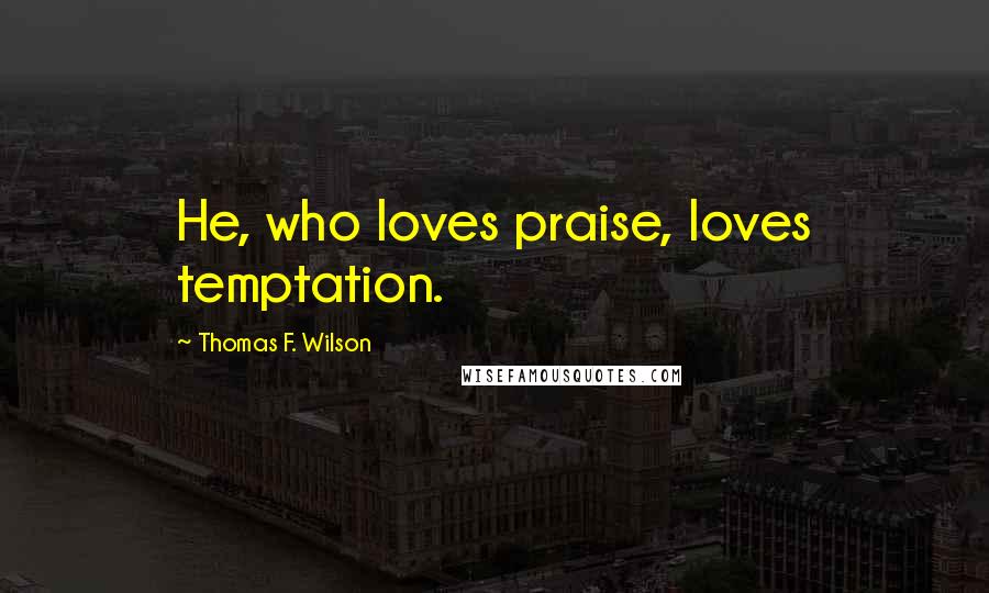 Thomas F. Wilson Quotes: He, who loves praise, loves temptation.