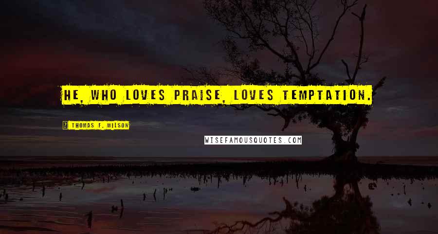 Thomas F. Wilson Quotes: He, who loves praise, loves temptation.