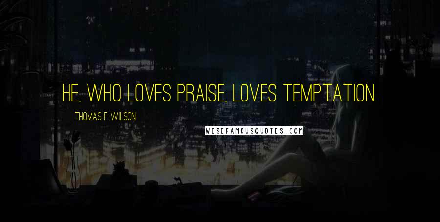 Thomas F. Wilson Quotes: He, who loves praise, loves temptation.