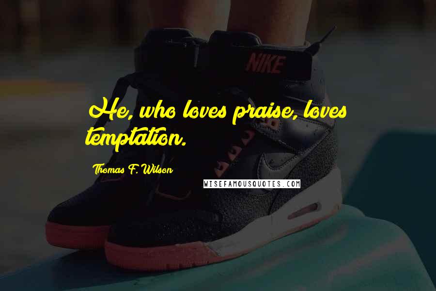 Thomas F. Wilson Quotes: He, who loves praise, loves temptation.