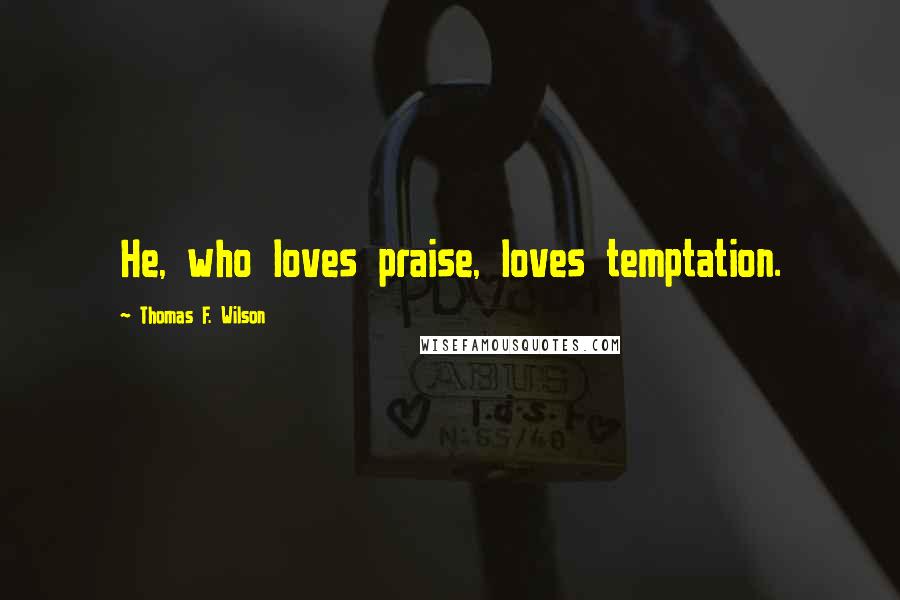 Thomas F. Wilson Quotes: He, who loves praise, loves temptation.