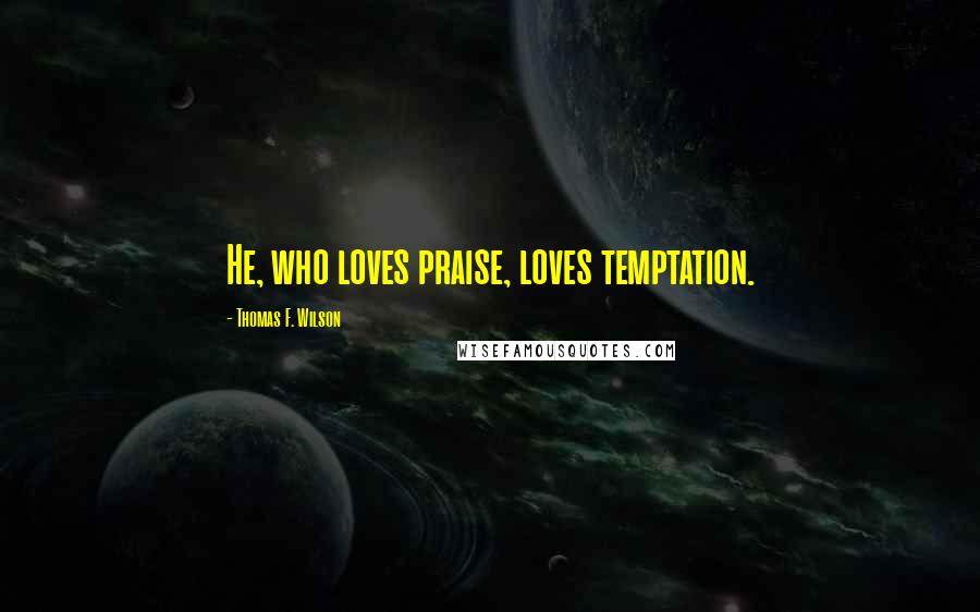 Thomas F. Wilson Quotes: He, who loves praise, loves temptation.