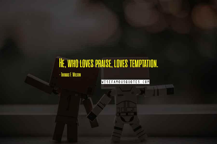 Thomas F. Wilson Quotes: He, who loves praise, loves temptation.