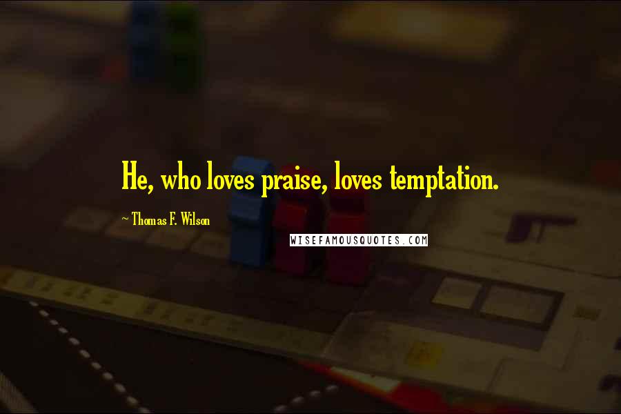 Thomas F. Wilson Quotes: He, who loves praise, loves temptation.