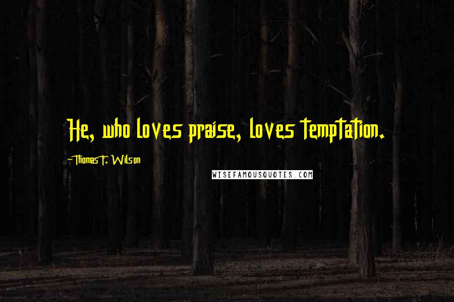 Thomas F. Wilson Quotes: He, who loves praise, loves temptation.