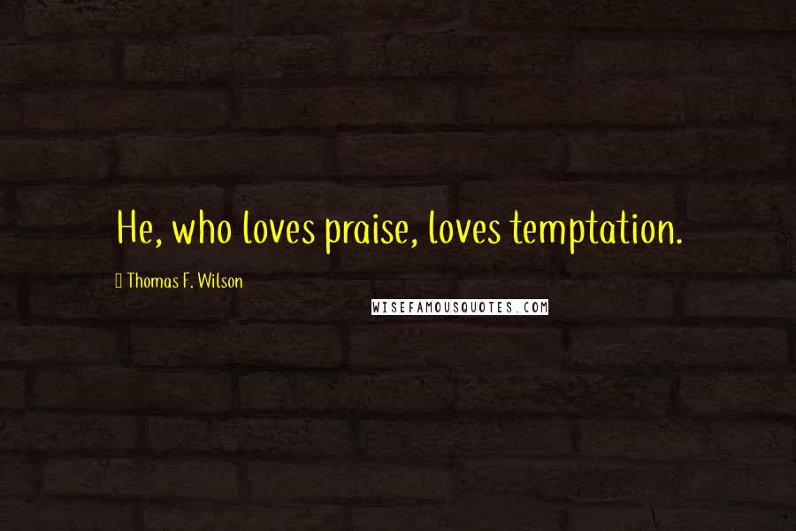 Thomas F. Wilson Quotes: He, who loves praise, loves temptation.